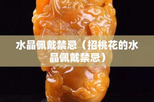水晶佩戴禁忌（招桃花的水晶佩戴禁忌）