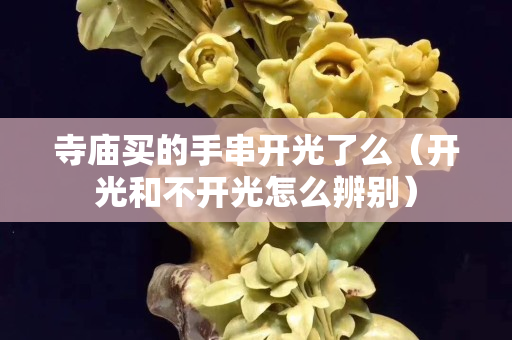 寺廟買的手串開光了么（開光和不開光怎么辨別）