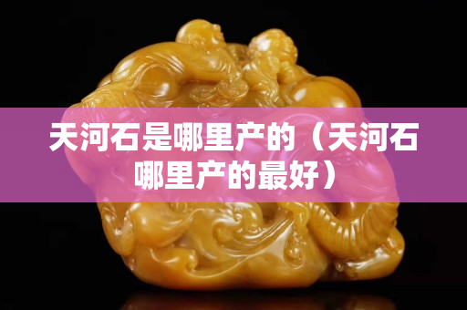 天河石是哪里產的（天河石哪里產的最好）