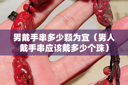 男戴手串多少顆為宜（男人戴手串應該戴多少個珠）