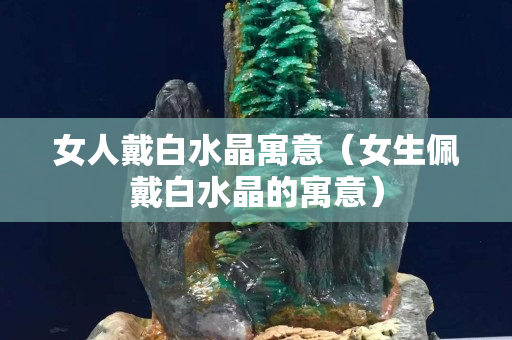 女人戴白水晶寓意（女生佩戴白水晶的寓意）