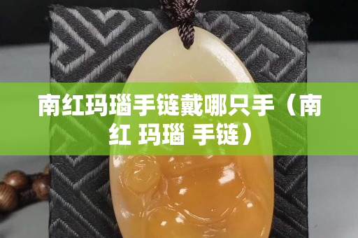 南紅瑪瑙手鏈戴哪只手（南紅 瑪瑙 手鏈）