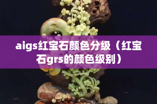 aigs紅寶石顏色分級（紅寶石grs的顏色級別）