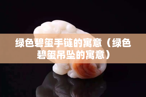 綠色碧璽手鏈的寓意（綠色碧璽吊墜的寓意）
