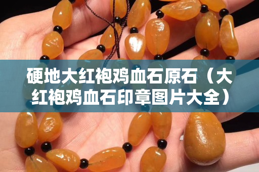 硬地大紅袍雞血石原石（大紅袍雞血石印章圖片大全）