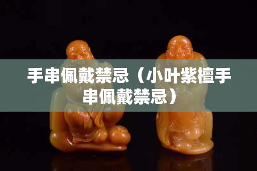 手串佩戴禁忌（小葉紫檀手串佩戴禁忌）