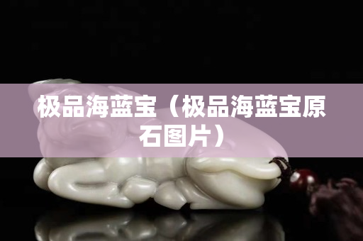 極品海藍寶（極品海藍寶原石圖片）