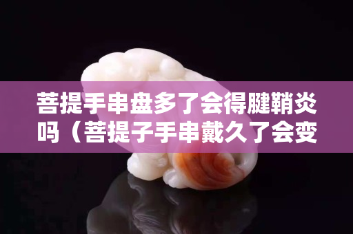 菩提手串盤多了會得腱鞘炎嗎（菩提子手串戴久了會變色嗎）