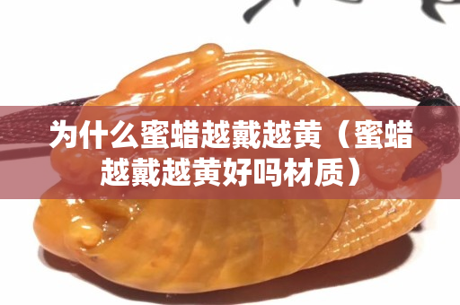 為什么蜜蠟越戴越黃（蜜蠟越戴越黃好嗎材質(zhì)）