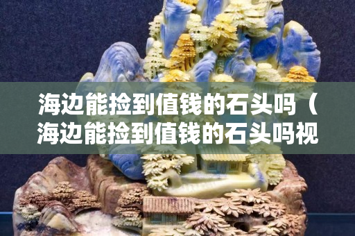 海邊能撿到值錢的石頭嗎（海邊能撿到值錢的石頭嗎視頻）