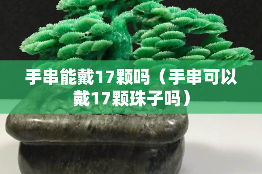手串能戴17顆嗎（手串可以戴17顆珠子嗎）