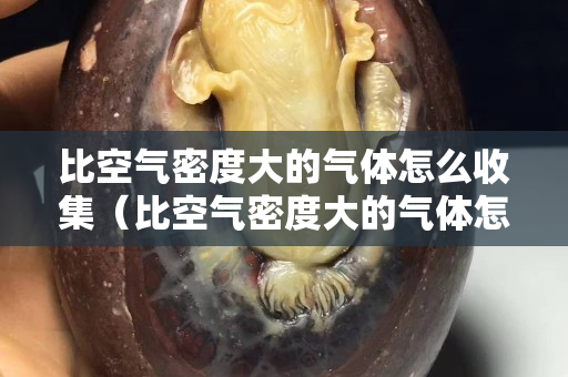 比空氣密度大的氣體怎么收集（比空氣密度大的氣體怎么收集出來）