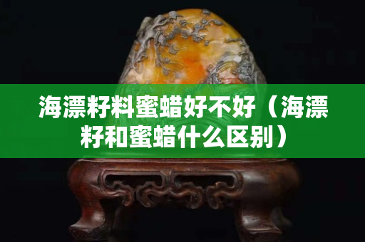 海漂籽料蜜蠟好不好（海漂籽和蜜蠟什么區別）