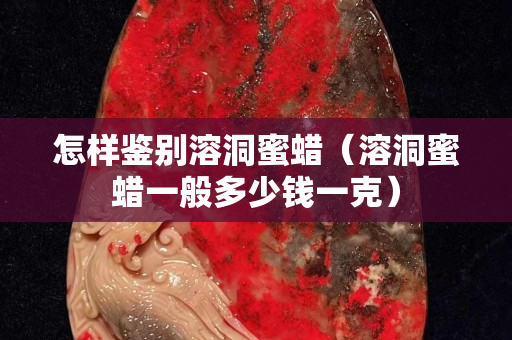 怎樣鑒別溶洞蜜蠟（溶洞蜜蠟一般多少錢一克）