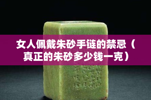 女人佩戴朱砂手鏈的禁忌（真正的朱砂多少錢一克）