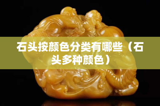 石頭按顏色分類有哪些（石頭多種顏色）