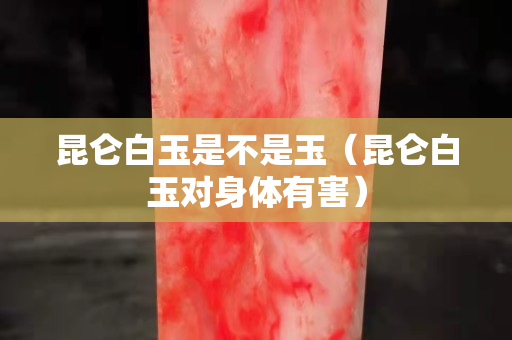 昆侖白玉是不是玉（昆侖白玉對身體有害）