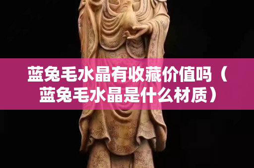 藍兔毛水晶有收藏價值嗎（藍兔毛水晶是什么材質）
