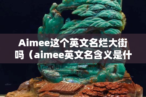 Aimee這個英文名爛大街嗎（aimee英文名含義是什么）