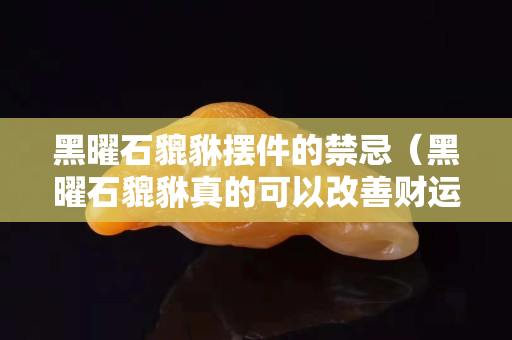 黑曜石貔貅擺件的禁忌（黑曜石貔貅真的可以改善財運嗎）