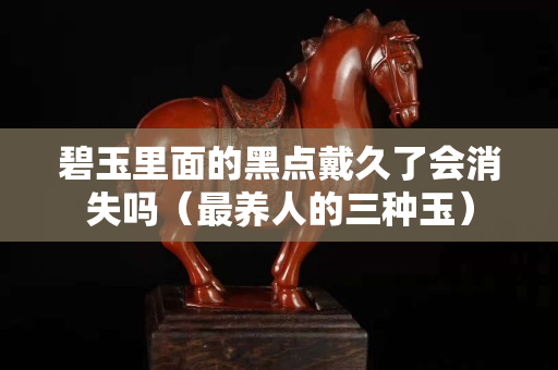 碧玉里面的黑點戴久了會消失嗎（最養人的三種玉）