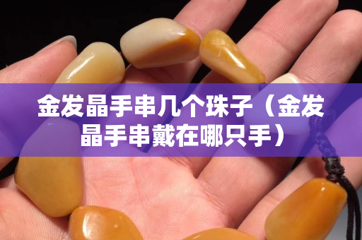 金發晶手串幾個珠子（金發晶手串戴在哪只手）