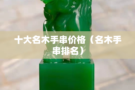 十大名木手串價格（名木手串排名）