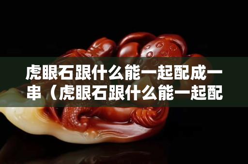 虎眼石跟什么能一起配成一串（虎眼石跟什么能一起配成一串珠子）