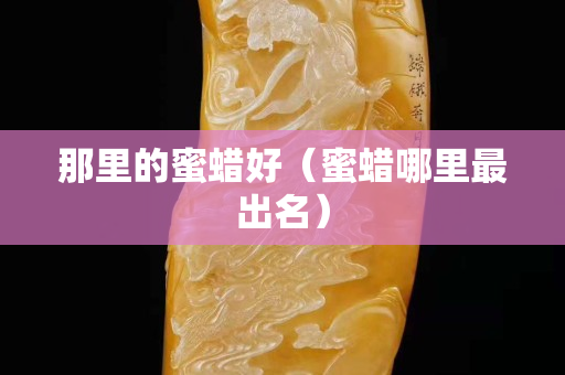那里的蜜蠟好（蜜蠟哪里最出名）