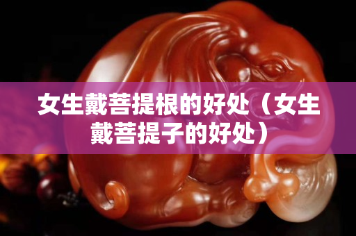 女生戴菩提根的好處（女生戴菩提子的好處）