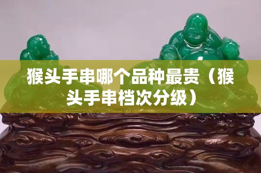 猴頭手串哪個品種最貴（猴頭手串檔次分級）