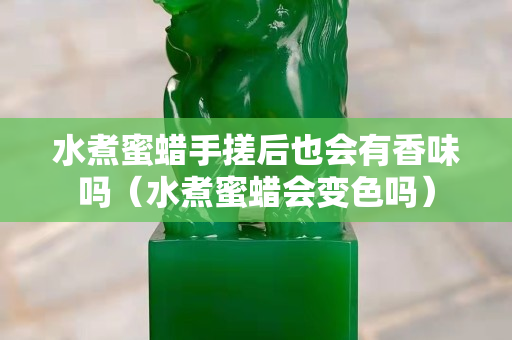 水煮蜜蠟手搓后也會有香味嗎（水煮蜜蠟會變色嗎）