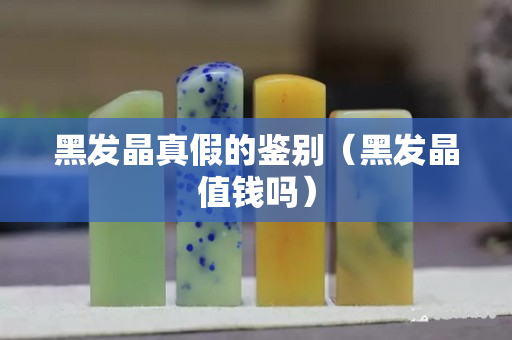 黑發晶真假的鑒別（黑發晶值錢嗎）