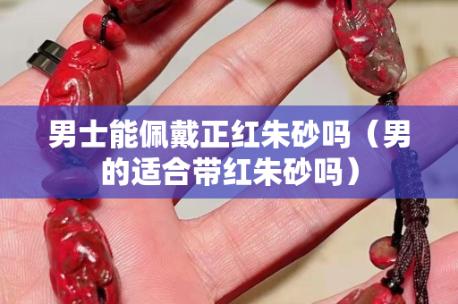 男士能佩戴正紅朱砂嗎（男的適合帶紅朱砂嗎）
