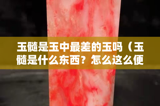 玉髓是玉中最差的玉嗎（玉髓是什么東西？怎么這么便宜）