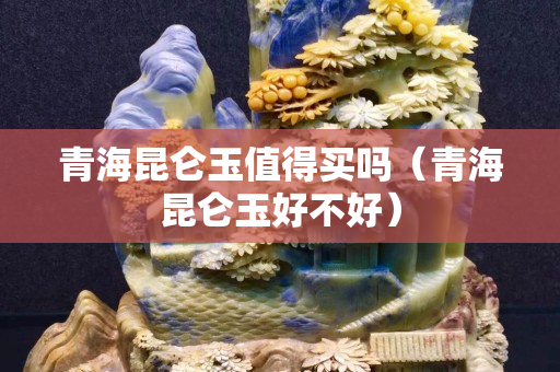 青海昆侖玉值得買嗎（青海昆侖玉好不好）