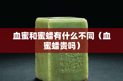 血蜜和蜜蠟有什么不同（血蜜蠟貴嗎）
