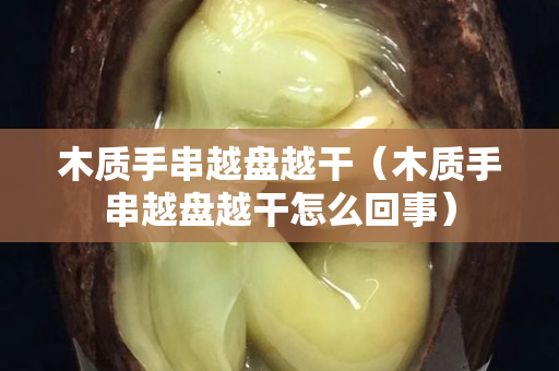木質(zhì)手串越盤(pán)越干（木質(zhì)手串越盤(pán)越干怎么回事）