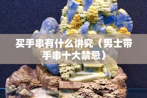 買手串有什么講究（男士帶手串十大禁忌）