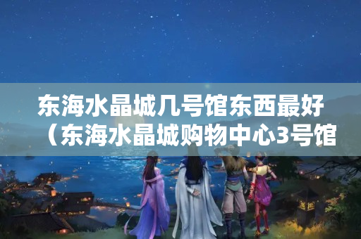 東海水晶城幾號(hào)館東西最好（東海水晶城購(gòu)物中心3號(hào)館）