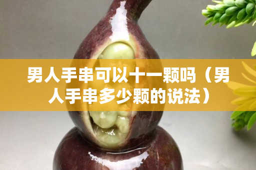 男人手串可以十一顆嗎（男人手串多少顆的說法）