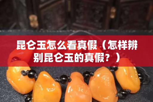 昆侖玉怎么看真假（怎樣辨別昆侖玉的真假？）