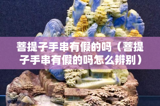 菩提子手串有假的嗎（菩提子手串有假的嗎怎么辨別）