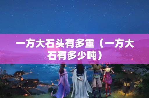 一方大石頭有多重（一方大石有多少噸）