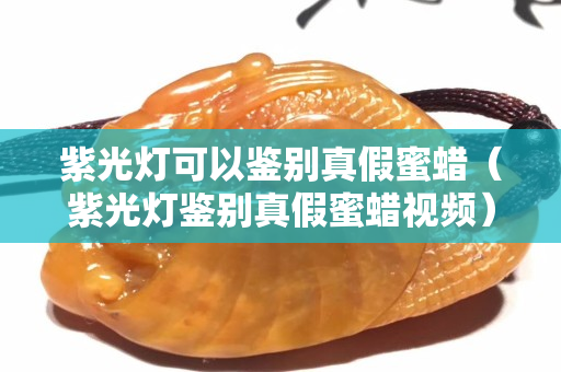 紫光燈可以鑒別真假蜜蠟（紫光燈鑒別真假蜜蠟視頻）