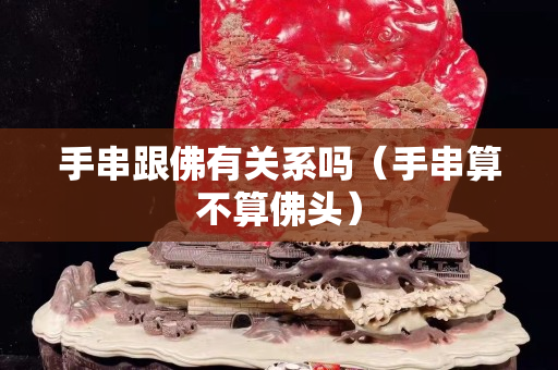 手串跟佛有關系嗎（手串算不算佛頭）