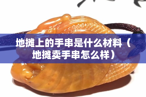 地攤上的手串是什么材料（地攤賣手串怎么樣）