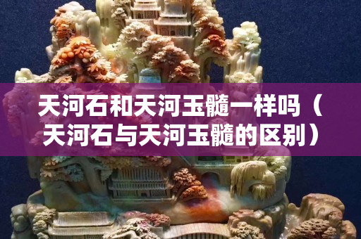 天河石和天河玉髓一樣嗎（天河石與天河玉髓的區別）