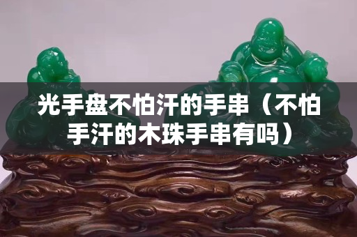 光手盤不怕汗的手串（不怕手汗的木珠手串有嗎）