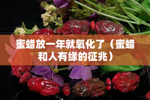 蜜蠟放一年就氧化了（蜜蠟和人有緣的征兆）